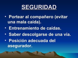 SEGURIDAD Portear al compañero (evitar una mala caída). Entrenamiento de caídas. Saber descolgarse de una vía. Posición adecuada del asegurador. 