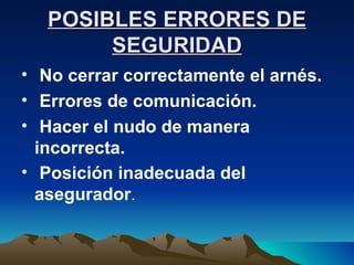 POSIBLES ERRORES DE SEGURIDAD No cerrar correctamente el arnés. Errores de comunicación. Hacer el nudo de manera incorrecta. Posición inadecuada del asegurador . 