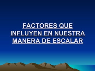FACTORES QUE INFLUYEN EN NUESTRA MANERA DE ESCALAR 