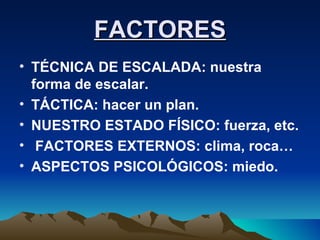 FACTORES TÉCNICA DE ESCALADA: nuestra forma de escalar. TÁCTICA: hacer un plan. NUESTRO ESTADO FÍSICO: fuerza, etc. FACTORES EXTERNOS: clima, roca… ASPECTOS PSICOLÓGICOS: miedo. 