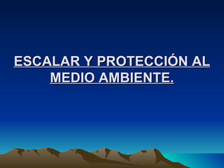 ESCALAR Y PROTECCIÓN AL MEDIO AMBIENTE. 