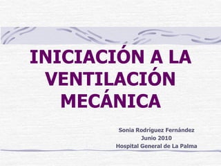 INICIACIÓN A LA
VENTILACIÓN
MECÁNICA
Sonia Rodríguez Fernández
Junio 2010
Hospital General de La Palma
 