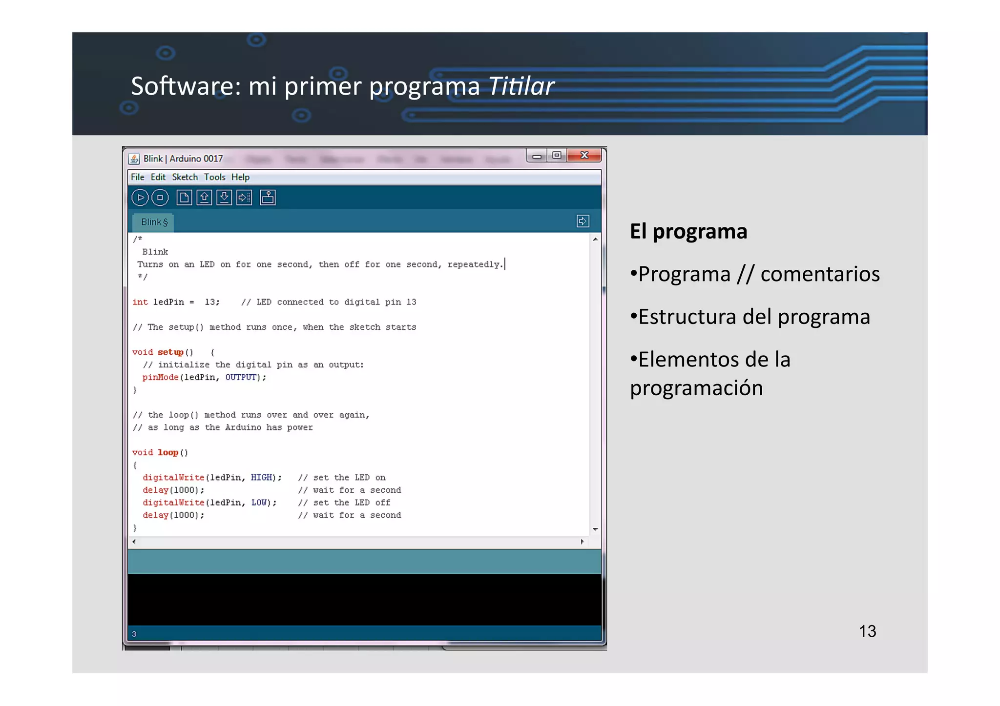 SoIware:	
  mi	
  primer	
  programa	
  Ti#lar	
  




                                                     El	
  programa	
  
                                                     •  rograma	
  //	
  comentarios	
  
                                                      P
                                                     •  structura	
  del	
  programa	
  
                                                      E
                                                     •  lementos	
  de	
  la	
  
                                                      E
                                                     programación	
  




                                                                                     13
 