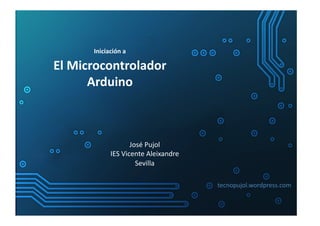  
         Iniciación	
  a

El	
  Microcontrolador	
  
         Arduino	
  



                          José	
  Pujol	
  	
  
                IES	
  Vicente	
  Aleixandre	
  
                            Sevilla	
  

                                                   tecnopujol.wordpress.com	
  
 