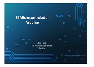 El	
  Microcontrolador	
  
         Arduino	
  



                      José	
  Pujol	
  	
  
            IES	
  Vicente	...