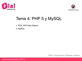 Curso de Introducción a PHP 5
Tema 4: PHP 5 y MySQL
*POO = Programación Orientada a Objetos
1. PDO. PHP Data Objects
2. MySQLi
 