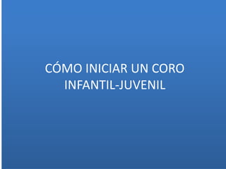 CÓMO INICIAR UN CORO
INFANTIL-JUVENIL
 