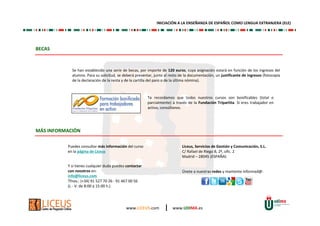 INICIACIÓN A LA ENSEÑANZA DE ESPAÑOL COMO LENGUA EXTRANJERA (ELE) 
www.LICEUS.com | www.UDIMA.es 
BECAS 
Se han establecido una serie de becas, por importe de 120 euros, cuya asignación estará en función de los ingresos del 
alumno. Para su solicitud, se deberá presentar, junto al resto de la documentación, un justificante de ingresos (fotocopia 
de la declaración de la renta y de la cartilla del paro o de la última nómina). 
Te recordamos que todos nuestros cursos son bonificables (total o 
parcialmente) a través de la Fundación Tripartita. Si eres trabajador en 
activo, consúltanos. 
MÁS INFORMACIÓN 
Y si tienes cualquier duda puedes contactar 
con nosotros en: 
info@liceus.com 
Tfnos.: (+34) 91 527 70 26 - 91 467 00 56 
(L - V: de 8:00 a 15:00 h.) 
Liceus, Servicios de Gestión y Comunicación, S.L. 
C/ Rafael de Riego 8, 2º, ofic. 2 
Madrid – 28045 (ESPAÑA) 
Puedes consultar más información del curso 
en la página de Liceus 
Únete a nuestras redes y mantente informad@: 
