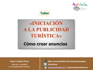 «INICIACIÓN
A LA PUBLICIDAD
TURÍSTICA»
Cómo crear anuncios
Taller
José Carlos Pozo
-Docente y consultor
en Comunicación Turística-
http://www.linkedin.com/in/josecarlospozo
@JocaPozo
jocapozo@gmail.com / josecarlospozo@uma.es
 