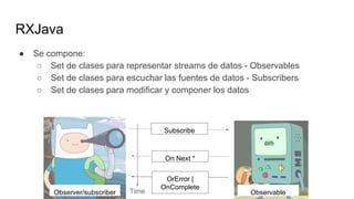 RXJava
● Se compone:
○ Set de clases para representar streams de datos - Observables
○ Set de clases para escuchar las fuentes de datos - Subscribers
○ Set de clases para modificar y componer los datos
TimeObserver/subscriber Observable
Subscribe
On Next *
OrError |
OnComplete
 