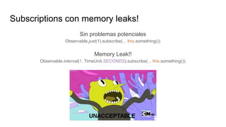 Subscriptions con memory leaks!
Sin problemas potenciales
Observable.just(1).subscribe(... this.something());
Memory Leak!!
Observable.interval(1, TimeUnit.SECONDS).subscribe(... this.something());
 