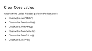Crear Observables
RxJava tiene varios métodos para crear observables
● Observable.just("Hello")
● Observable.fromIterable()
● Observable.fromArray()
● Observable.fromCallable()
● Observable.fromFuture()
● Observable.interval()
 