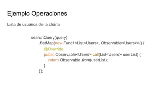 Ejemplo Operaciones
Lista de usuarios de la charla
searchQuery(query)
.flatMap(new Func1<List<Users>, Observable<Users>>() {
@Override
public Observable<Users> call(List<Users> userList) {
return Observable.from(userList);
}
});
 