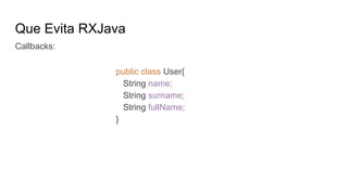 Que Evita RXJava
Callbacks:
public class User{
String name;
String surname;
String fullName;
}
 