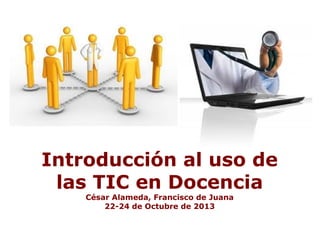 Introducción al uso de
las TIC en Docencia
César Alameda, Francisco de Juana
22-24 de Octubre de 2013

 