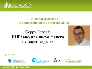 Iniciador Barcelona
                De emprendedores a emprendedores

               Geppy Parziale
        El iPhone, una nueva manera
              de hacer negocios


Organizadores
 