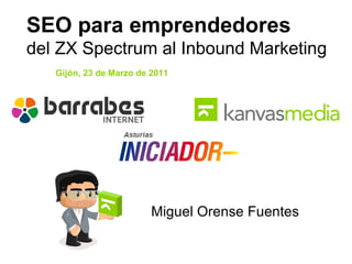 SEO para emprendedores  del ZX Spectrum al Inbound Marketing Gijón, 23 de Marzo de 2011 Miguel Orense Fuentes 
