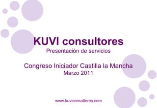 KUVI consultores Presentación de servicios Congreso Iniciador Castilla la Mancha Marzo 2011 www.kuviconsultores.com 