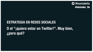 @martaabella
                                              #iniciador_lle




ESTRATEGIA EN REDES SOCIALES
O el “¡quiero estar en Twitter!”. Muy bien,
¿para qué?
 