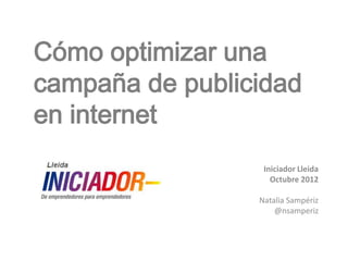 Cómo optimizar una
campaña de publicidad
en internet
                  Iniciador Lleida
                    Octubre 2012

                 Natalia Sampériz
                     @nsamperiz
 