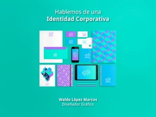 Hablemos de una 
Identidad Corporativa 
Waldo López Marcos 
Diseñador Gráfico 
 