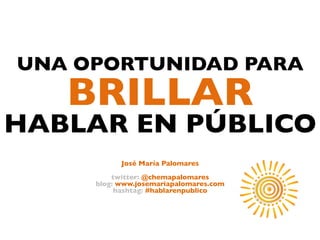 UNA OPORTUNIDAD PARA	

   BRILLAR 	

HABLAR EN PÚBLICO
                     	

             José María Palomares	

                       	

          twitter: @chemapalomares	

      blog: www.josemariapalomares.com	

           hashtag: #hablarenpublico	

                       	

 
