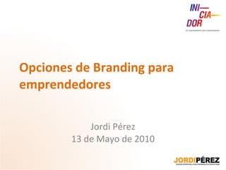 Opciones de Branding para emprendedores Jordi Pérez 13 de Mayo de 2010 