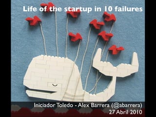 Life of the startup in 10 failures




   Iniciador Toledo - Alex Barrera (@abarrera)
                                  27 Abril 2010
 