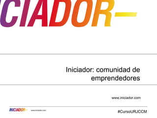 #CursoURJCCM
Curso Community Manager URJ
Iniciador: comunidad de
emprendedores
www.iniciador.com
 