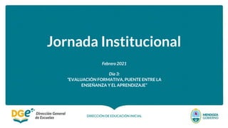 Jornada Institucional
Febrero 2021
Día 3:
“EVALUACIÓN FORMATIVA, PUENTE ENTRE LA
ENSEÑANZA Y EL APRENDIZAJE”
DIRECCIÓN DE EDUCACIÓN INICIAL
 