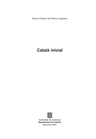 Direcció General de Política Lingüística




     Català inicial




       Generalitat de Catalunya
       Departament de Cultura
           Barcelona 2001
 