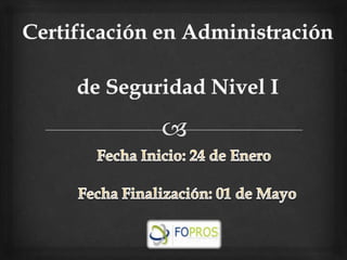 Certificación en Administración de Seguridad Nivel I Fecha Inicio: 24 de Enero Fecha Finalización: 01 de Mayo 