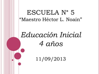 ESCUELA N° 5
“Maestro Héctor L. Noaín”
Educación Inicial
4 años
11/09/2013
 