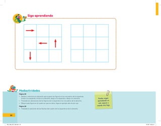 Mediactividades
Puedes seguir
aprendiendo en
este espacio o
usando otra hoja.
Sigo aprendiendo
Página 25
• Señala y menciona la ubicación que ocupan las figuras en los recuadros de la izquierda:
arriba a la izquierda, arriba a la derecha, abajo a la izquierda y abajo a la derecha.
• Traslada las ubicaciones de las figuras de la izquierda a los recuadros de la derecha.
• Dibuja cada figura en el cuadro en que se ubica. Sigue el ejemplo del círculo rojo.
Página 26
• Traslada la ubicación de las flechas del cuadro de la izquierda al de la derecha.
22
IN5_mate_001_032.indd 22 9/1/22 6:33 p.m.
 