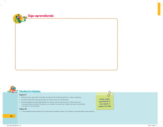 Mediactividades
Sigo aprendiendo
Puedes seguir
aprendiendo en
este espacio o
usando otra hoja.
Página 41
• Menciona por qué están reunidas las figuras de cada agrupación. Luego, cuéntalas.
• Escribe arriba de cada agrupación el número que le corresponde.
• Escribe debajo de cada agrupación el número de las figuras que no tienen plumas
y las que tienen plumas; las que no son verdes y las que son verdes; las que son grandes
y las que no son grandes.
Página 42
• Crea símbolos para indicar las frutas que se pueden comer con cáscara o las que tienen que pelarse.
42
IN5_mate_033_064.indd 42 9/1/22 6:39 p.m.
 
