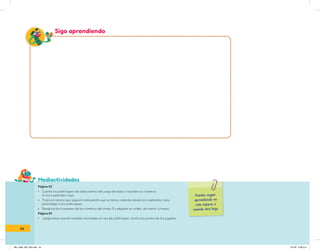 Mediactividades
Puedes seguir
aprendiendo en
este espacio o
usando otra hoja.
Sigo aprendiendo
Página 53
• Cuenta los palitroques de cada camino del juego de bolos y escribe sus números
en los cuadrados rojos.
• Traza el camino que seguirá cada pelota que se lance rodando desde los cuadrados rojos,
para llegar a los palitroques.
• Desglosa los troqueles de los números del anexo 5 y pégalos en orden, de menor a mayor.
Página 54
• Juega bolos usando botellas recicladas en vez de palitroques. Anota los puntos de las jugadas.
54
IN5_mate_033_064.indd 54 9/1/22 6:39 p.m.
 