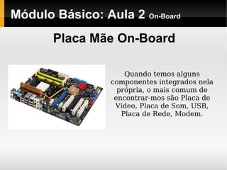 Módulo Básico: Aula 2 On-Board
Placa Mãe On-Board
Quando temos alguns
componentes integrados nela
própria, o mais comum de
encontrar-mos são Placa de
Vídeo, Placa de Som, USB,
Placa de Rede, Modem.
 