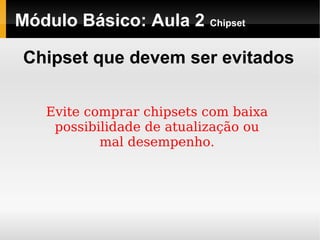 Módulo Básico: Aula 2 Chipset
Chipset que devem ser evitados
Evite comprar chipsets com baixa
possibilidade de atualização ou
mal desempenho.
 