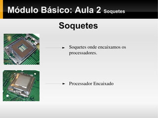 Módulo Básico: Aula 2 Soquetes
Soquetes
Soquetes onde encaixamos os 
processadores.
Processador Encaixado 
 