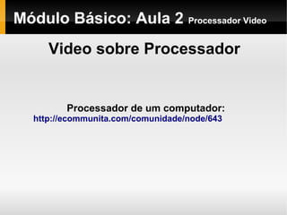 Módulo Básico: Aula 2 Processador Video
Video sobre Processador
Processador de um computador:
http://ecommunita.com/comunidade/node/643
 