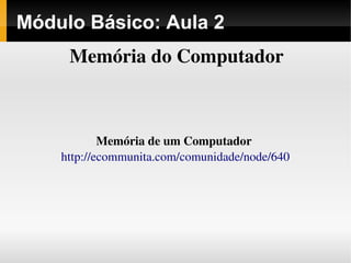 Módulo Básico: Aula 2
Memória do Computador
Memória de um Computador 
http://ecommunita.com/comunidade/node/640
 