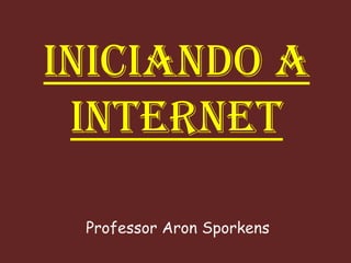 INICIANDO A
 INTERNET

 Professor Aron Sporkens
 