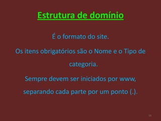 Estrutura de domínio

            É o formato do site.

Os itens obrigatórios são o Nome e o Tipo de
                  categoria.

   Sempre devem ser iniciados por www,
  separando cada parte por um ponto (.).


                                               13
 