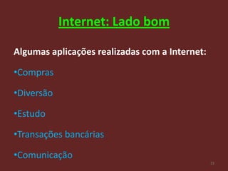 Internet: Lado bom

Algumas aplicações realizadas com a Internet:

•Compras

•Diversão

•Estudo

•Transações bancárias

•Comunicação
                                                23
 