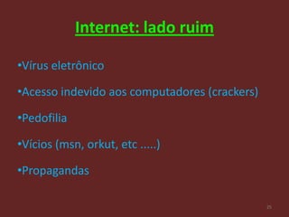 Internet: lado ruim

•Vírus eletrônico

•Acesso indevido aos computadores (crackers)

•Pedofilia

•Vícios (msn, orkut, etc .....)

•Propagandas

                                               25
 