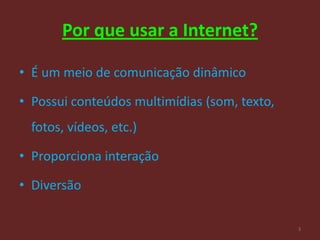 Por que usar a Internet?

• É um meio de comunicação dinâmico

• Possui conteúdos multimídias (som, texto,
  fotos, vídeos, etc.)

• Proporciona interação

• Diversão

                                              3
 