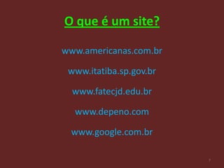 O que é um site?

www.americanas.com.br

 www.itatiba.sp.gov.br

  www.fatecjd.edu.br

  www.depeno.com

 www.google.com.br

                         7
 