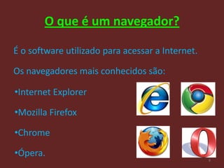 O que é um navegador?

É o software utilizado para acessar a Internet.

Os navegadores mais conhecidos são:

•Internet Explorer

•Mozilla Firefox

•Chrome

•Ópera.
                                                  8
 