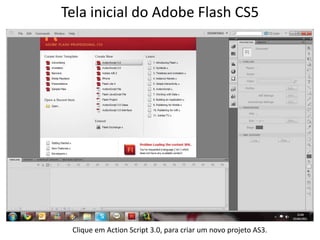 Tela inicial do Adobe Flash CS5Clique em Action Script 3.0, para criar um novo projeto AS3.