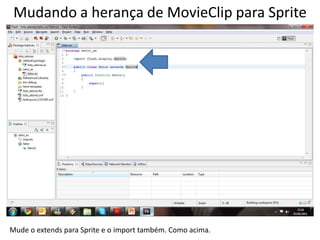 Mudando a herança de MovieClip para SpriteMude o extends para Sprite e o import também. Como acima.